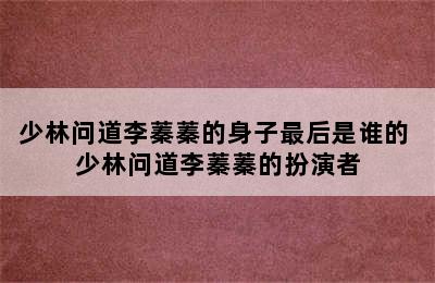 少林问道李蓁蓁的身子最后是谁的 少林问道李蓁蓁的扮演者